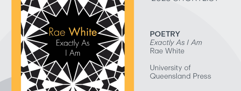 Image description: Graphic image with the cover of Exactly As I Am which features the image of black and white shards surrounded by a yellow border. Beside the image is the Prime Minister’s Literary Awards, Australian Government and Creative Australia logos, and text that reads ‘2023 Shortlist. Poetry. Exactly As I Am. Rae White. University of Queensland Press.’ Below this is a grey footer with the text ‘Celebrating Australian Writing. creative.gov.au/pmlas.'